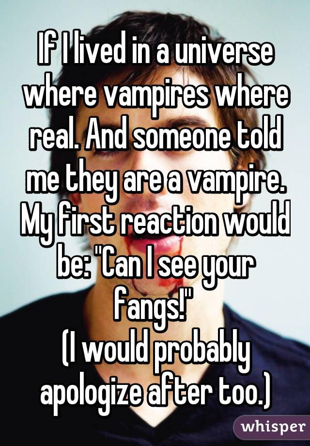 If I lived in a universe where vampires where real. And someone told me they are a vampire. My first reaction would be: "Can I see your fangs!" 
(I would probably apologize after too.)