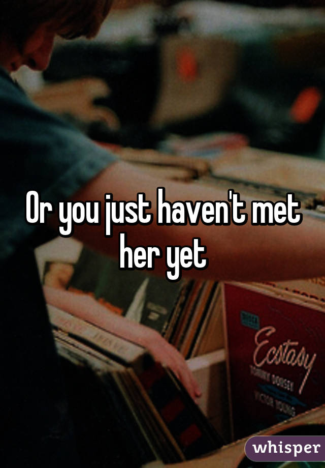 Or you just haven't met her yet