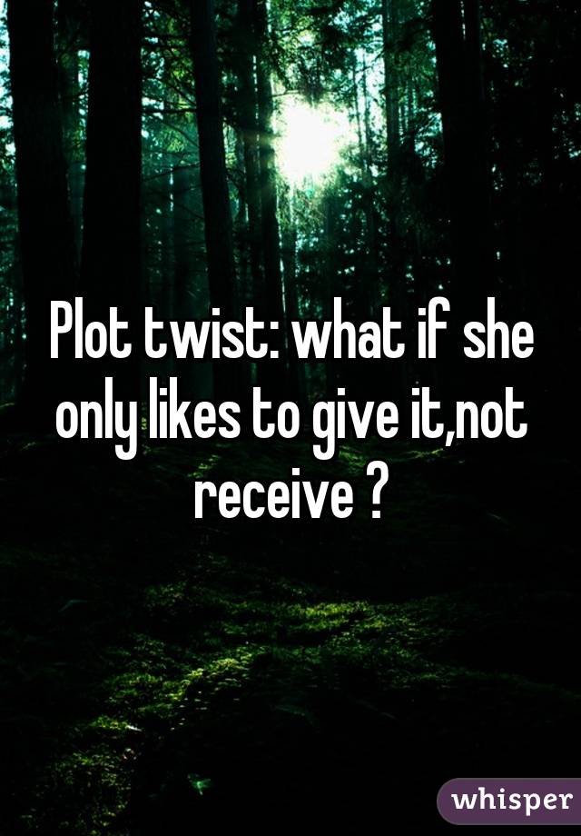 Plot twist: what if she only likes to give it,not receive ?