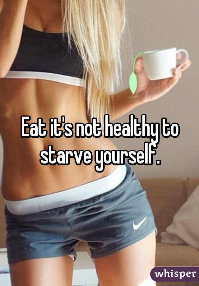 Eat it's not healthy to starve yourself.