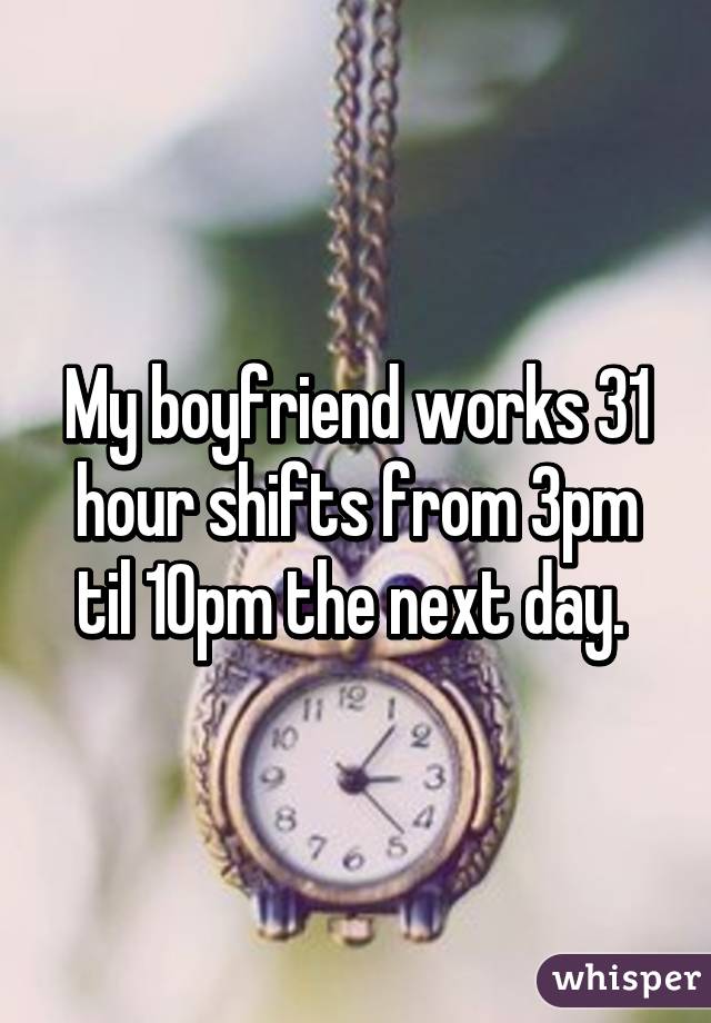 My boyfriend works 31 hour shifts from 3pm til 10pm the next day. 