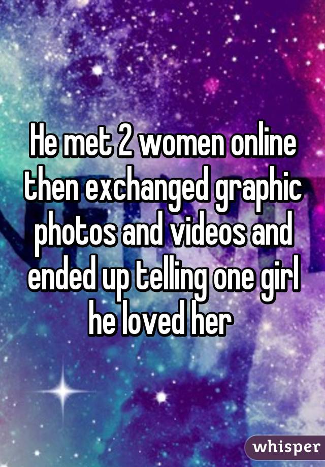He met 2 women online then exchanged graphic photos and videos and ended up telling one girl he loved her 