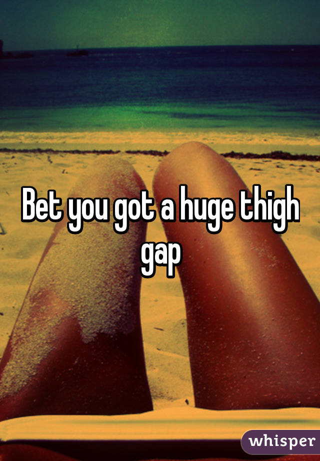 Bet you got a huge thigh gap