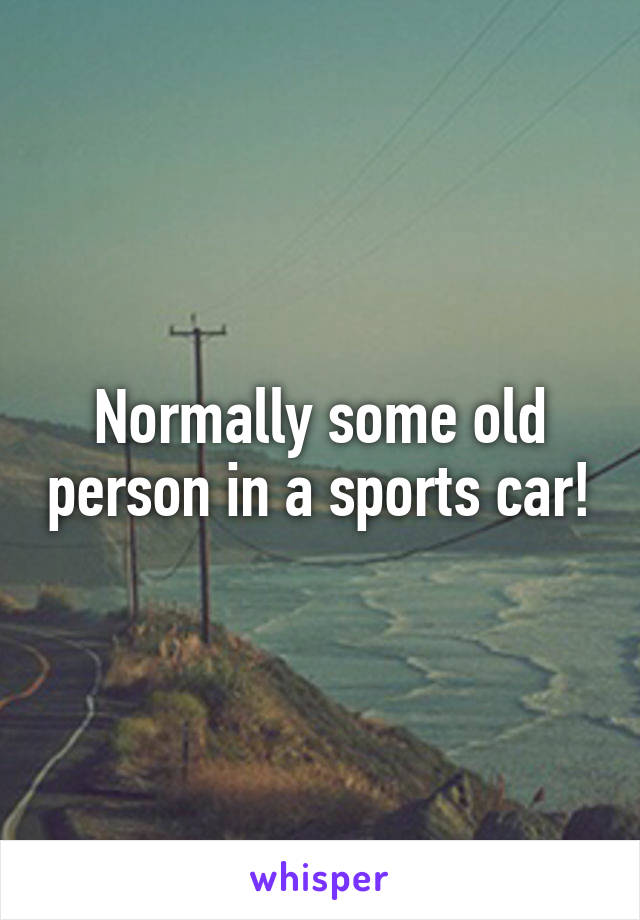 Normally some old person in a sports car!