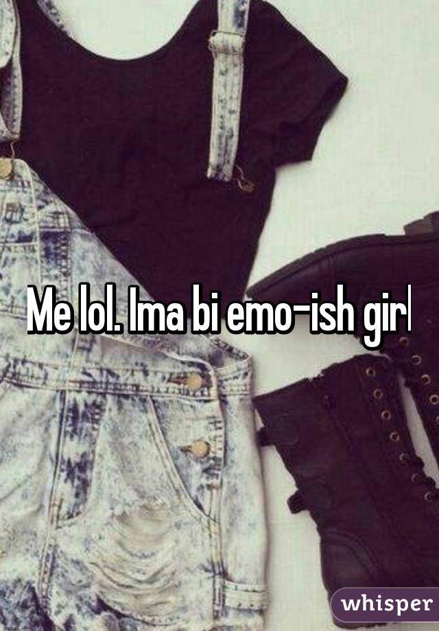 Me lol. Ima bi emo-ish girl