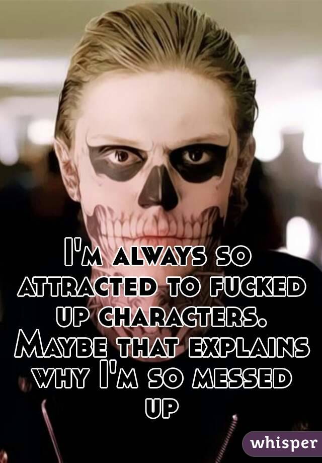 I'm always so attracted to fucked up characters. Maybe that explains why I'm so messed up