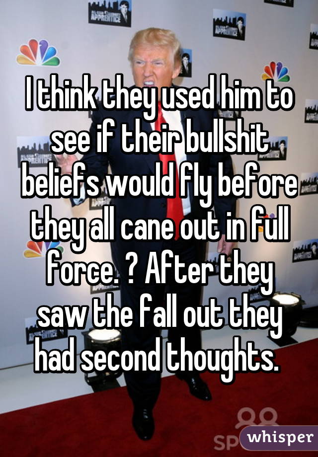 I think they used him to see if their bullshit beliefs would fly before they all cane out in full force. 😂 After they saw the fall out they had second thoughts. 