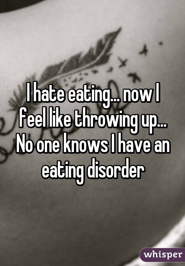 I hate eating... now I feel like throwing up...
No one knows I have an eating disorder