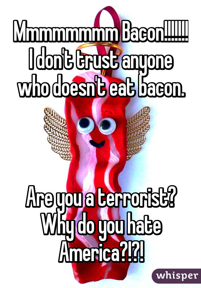 Mmmmmmmm Bacon!!!!!!!
I don't trust anyone who doesn't eat bacon.



Are you a terrorist?
Why do you hate America?!?!
