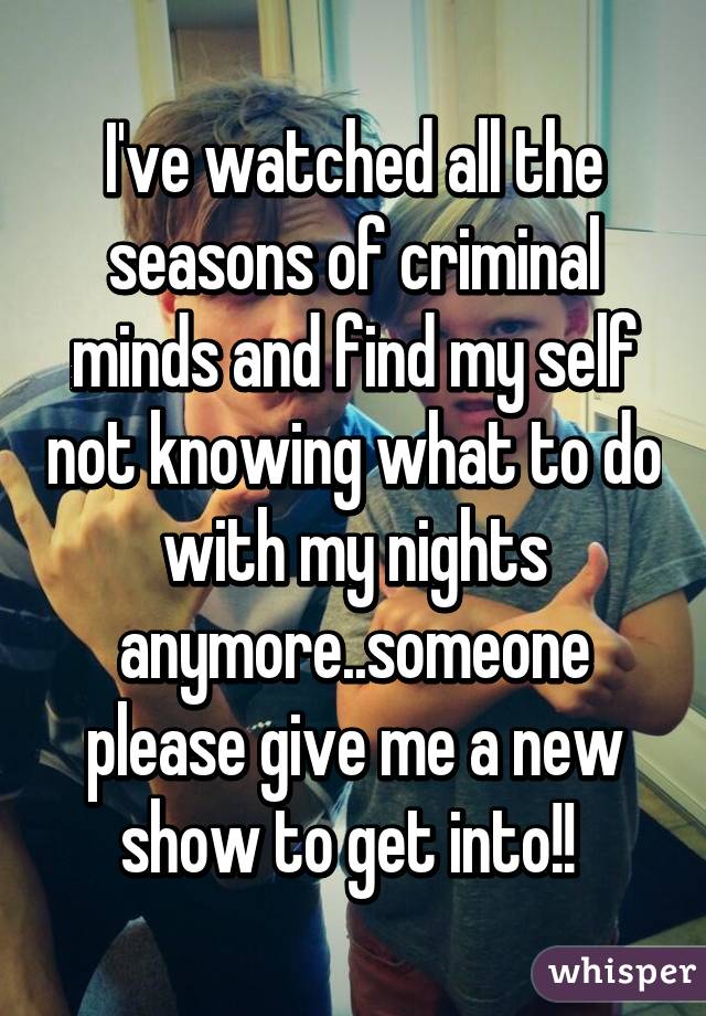 I've watched all the seasons of criminal minds and find my self not knowing what to do with my nights anymore..someone please give me a new show to get into!! 