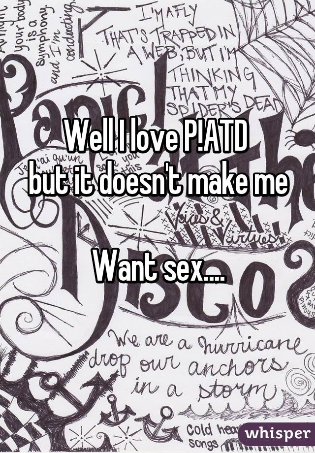 Well I love P!ATD 
but it doesn't make me 
Want sex....
