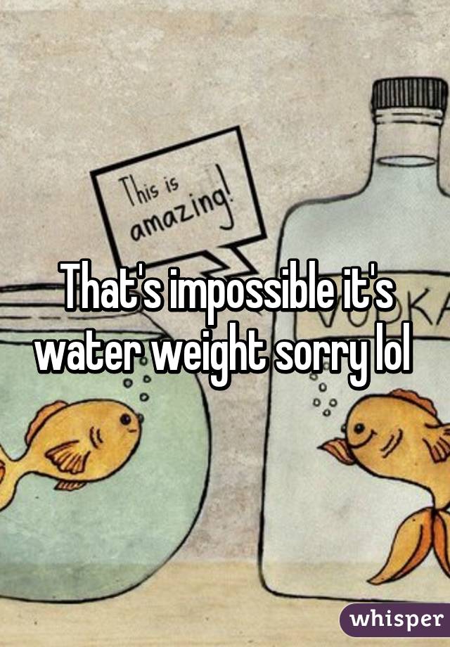 That's impossible it's water weight sorry lol 