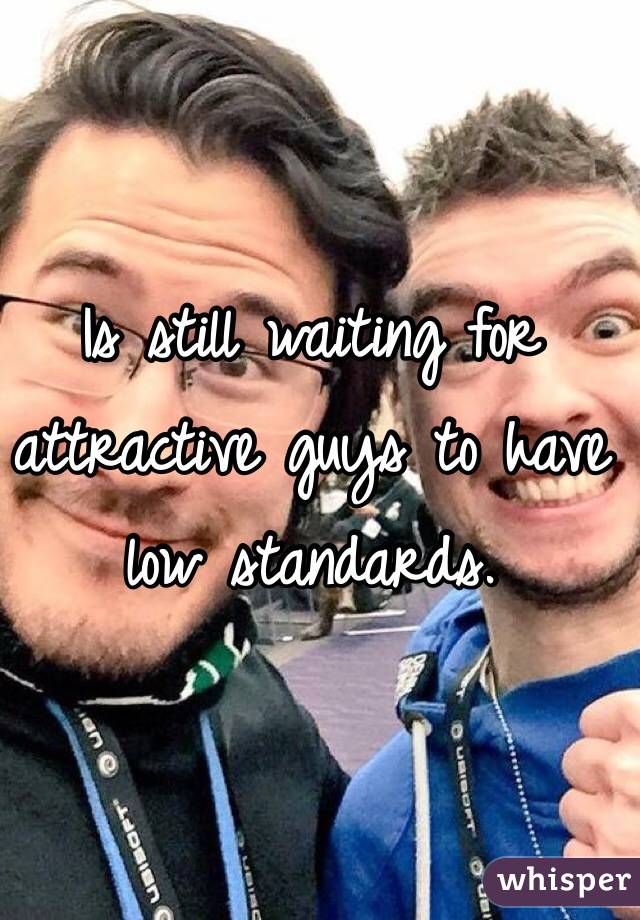 Is still waiting for attractive guys to have low standards. 