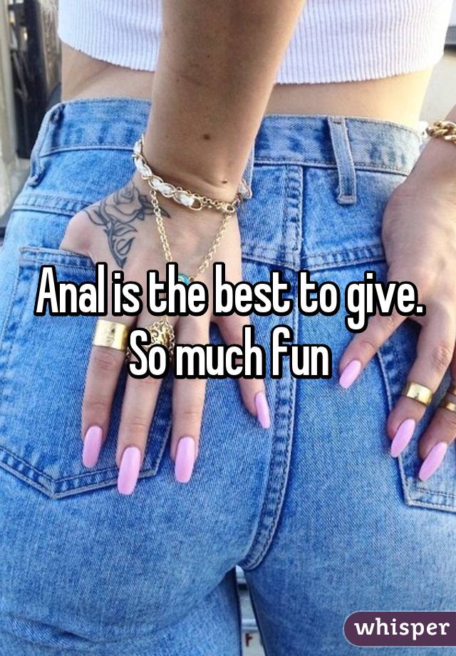 Anal is the best to give. So much fun