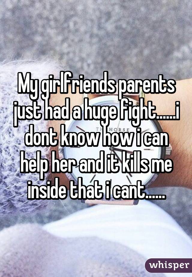 My girlfriends parents just had a huge fight......i dont know how i can help her and it kills me inside that i cant......