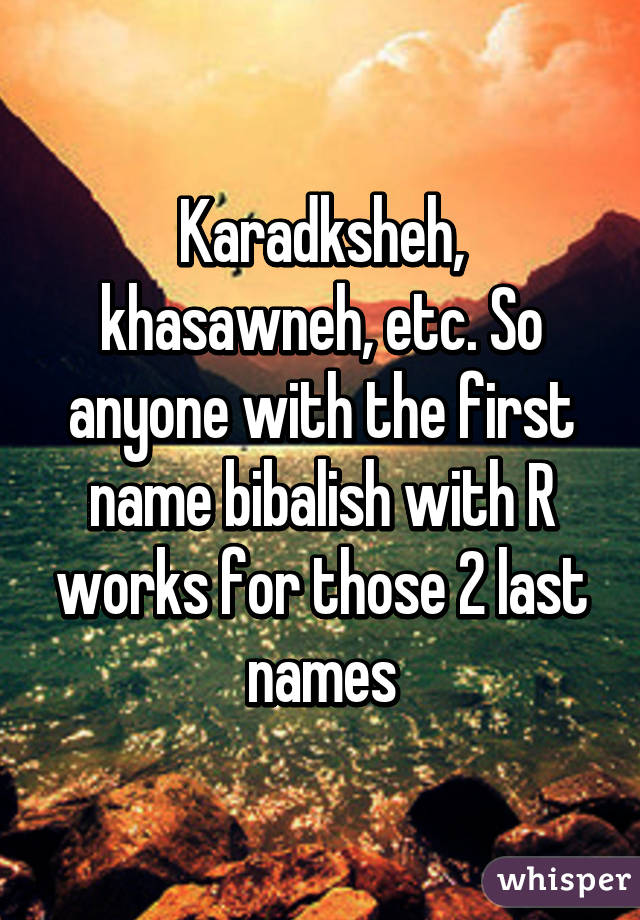 Karadksheh, khasawneh, etc. So anyone with the first name bibalish with R works for those 2 last names