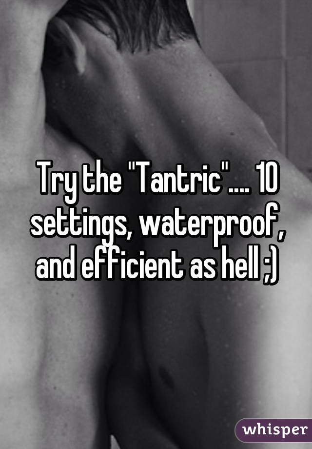 Try the "Tantric".... 10 settings, waterproof, and efficient as hell ;)