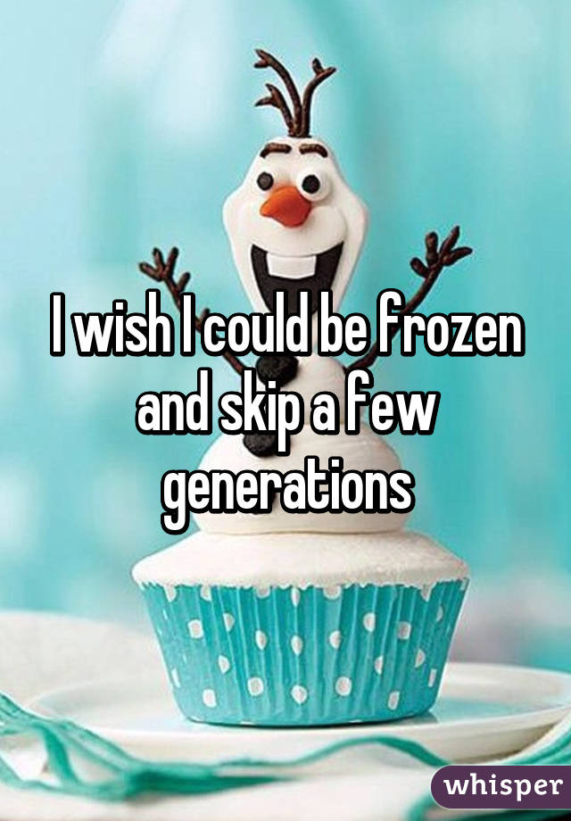 I wish I could be frozen and skip a few generations