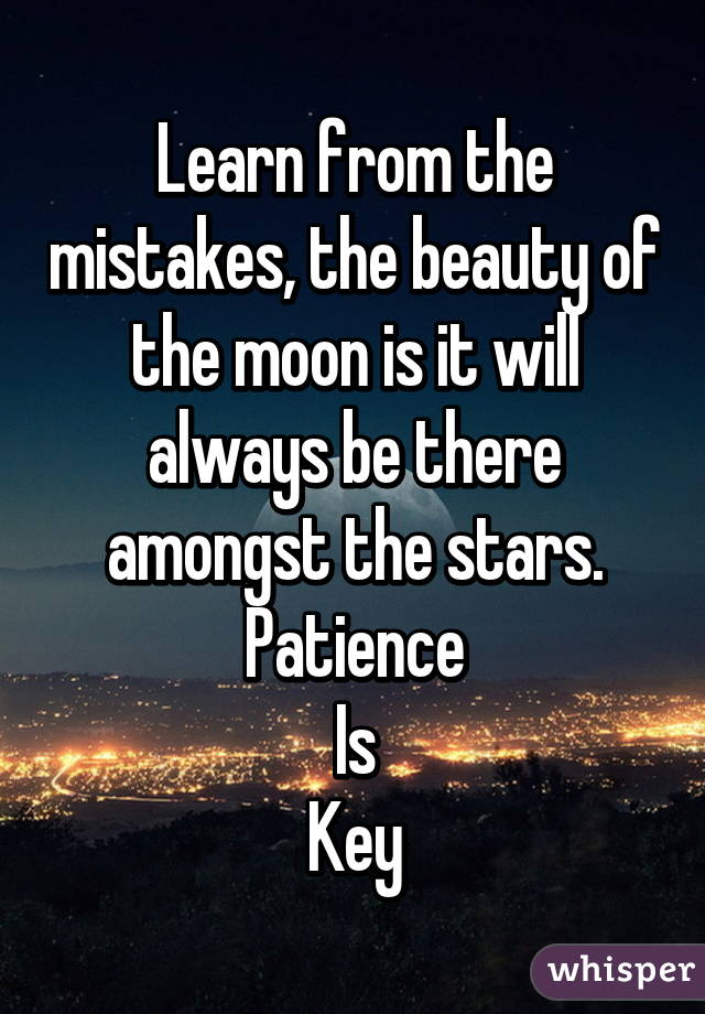 Learn from the mistakes, the beauty of the moon is it will always be there amongst the stars.
Patience
Is
Key