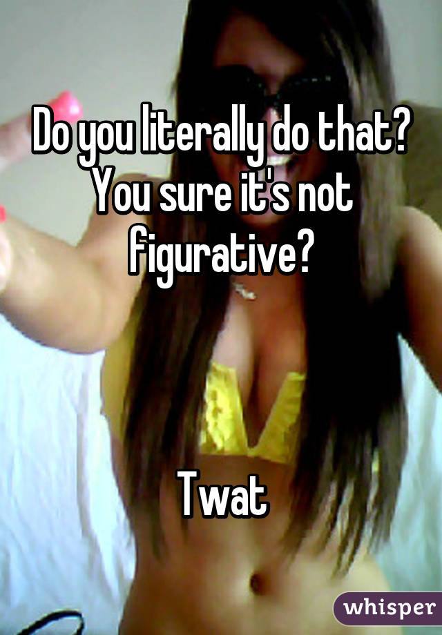 Do you literally do that? You sure it's not figurative?



Twat
