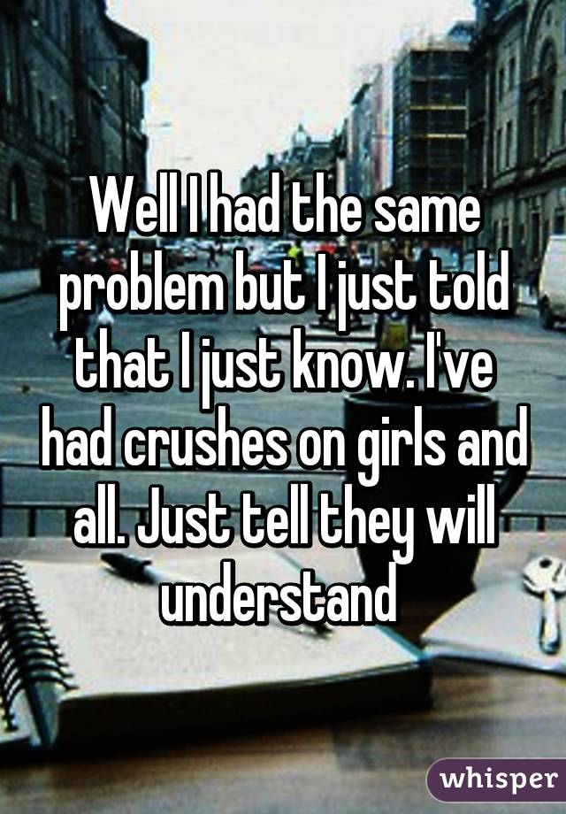 Well I had the same problem but I just told that I just know. I've had crushes on girls and all. Just tell they will understand 