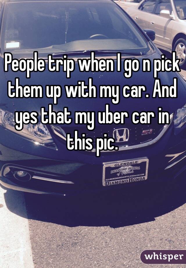 People trip when I go n pick them up with my car. And yes that my uber car in this pic.