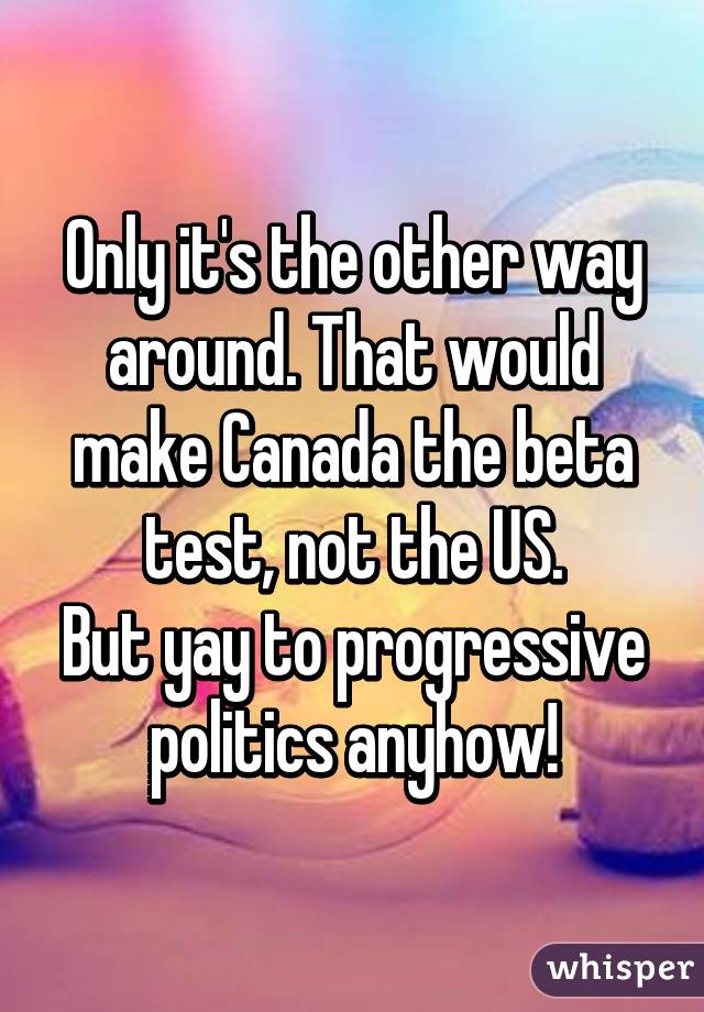 Only it's the other way around. That would make Canada the beta test, not the US.
But yay to progressive politics anyhow!