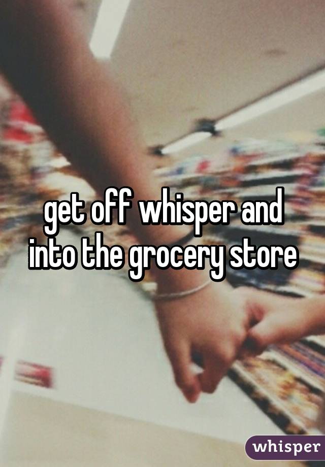 get off whisper and into the grocery store