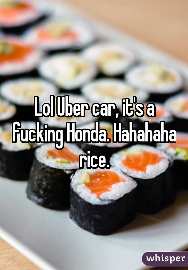 Lol Uber car, it's a fucking Honda. Hahahaha rice.