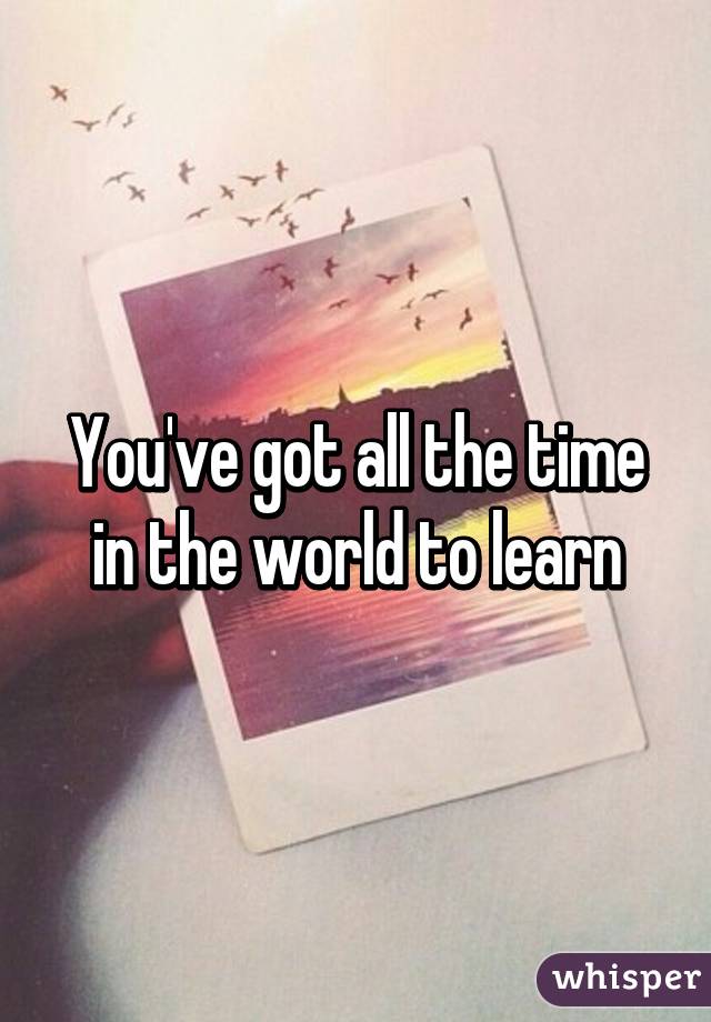 You've got all the time in the world to learn