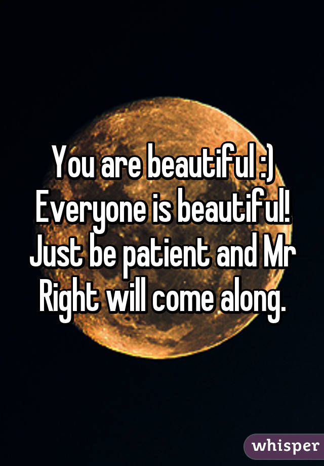 You are beautiful :) Everyone is beautiful! Just be patient and Mr Right will come along.