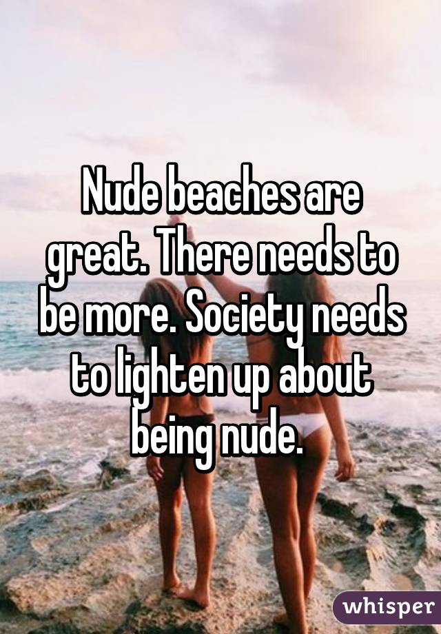 Nude beaches are great. There needs to be more. Society needs to lighten up about being nude. 