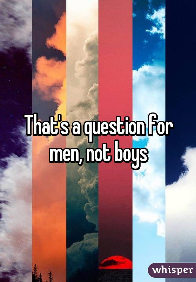 That's a question for men, not boys