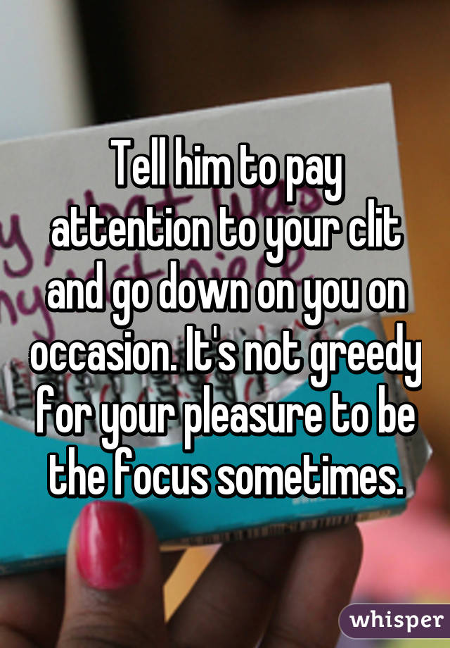 Tell him to pay attention to your clit and go down on you on occasion. It's not greedy for your pleasure to be the focus sometimes.