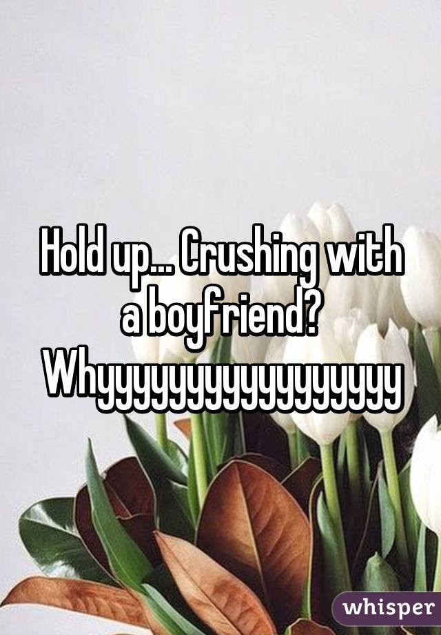 Hold up... Crushing with a boyfriend? Whyyyyyyyyyyyyyyyyy
