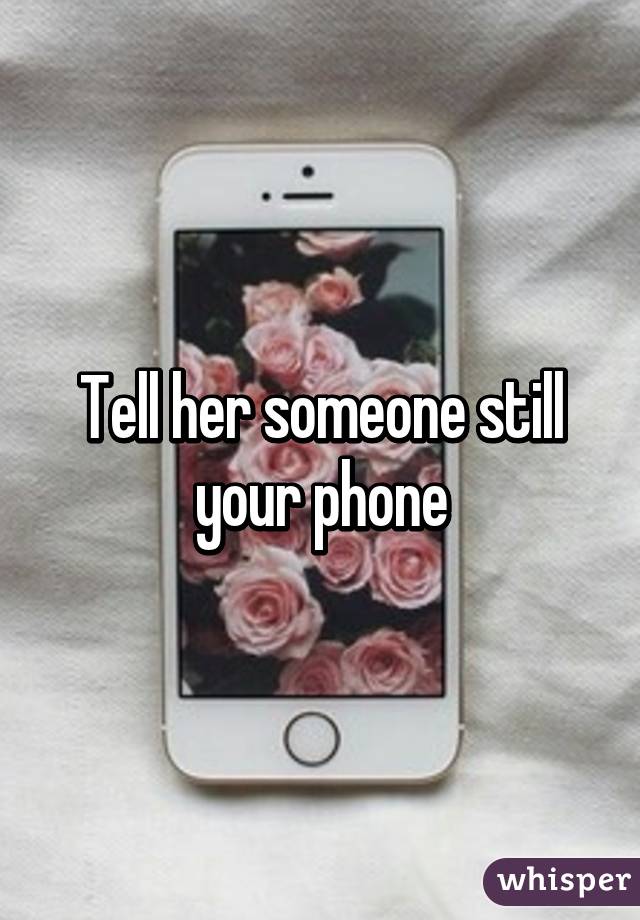 Tell her someone still your phone