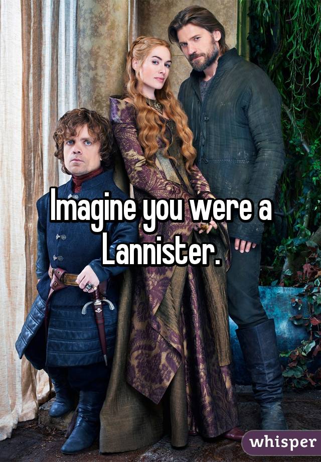 Imagine you were a Lannister.