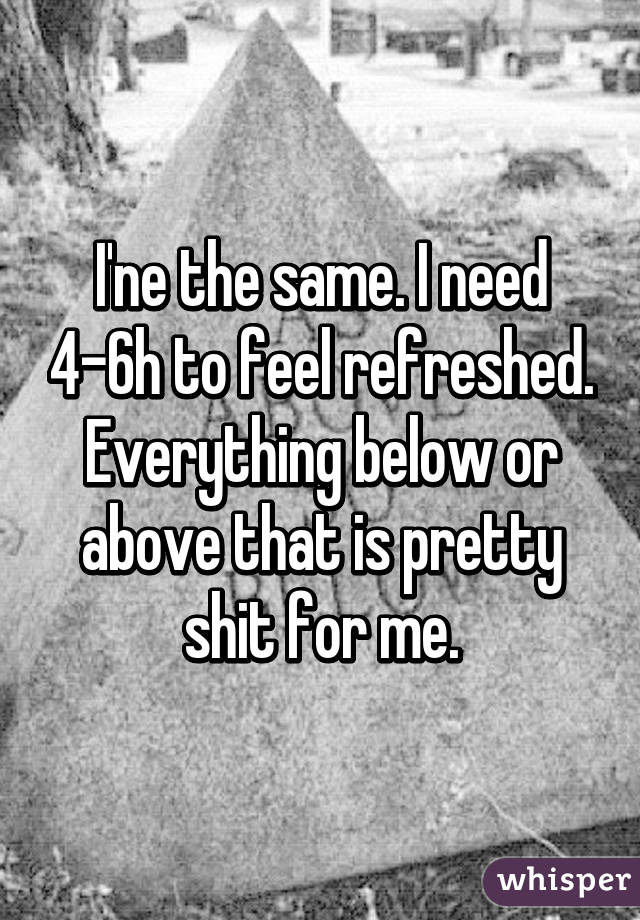 I'ne the same. I need 4-6h to feel refreshed. Everything below or above that is pretty shit for me.
