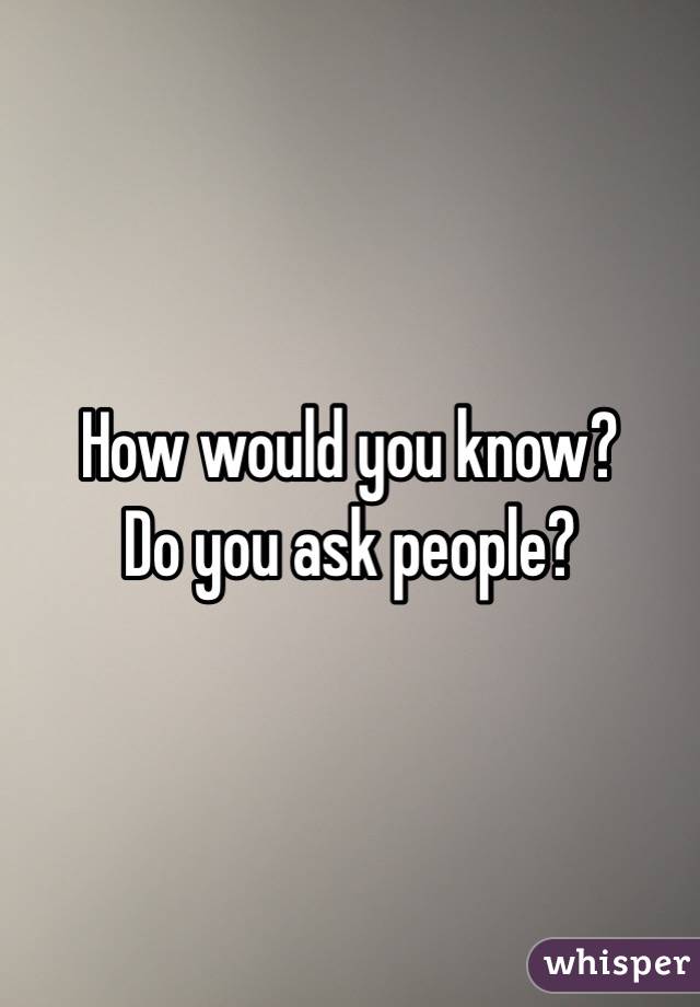 How would you know? 
Do you ask people?