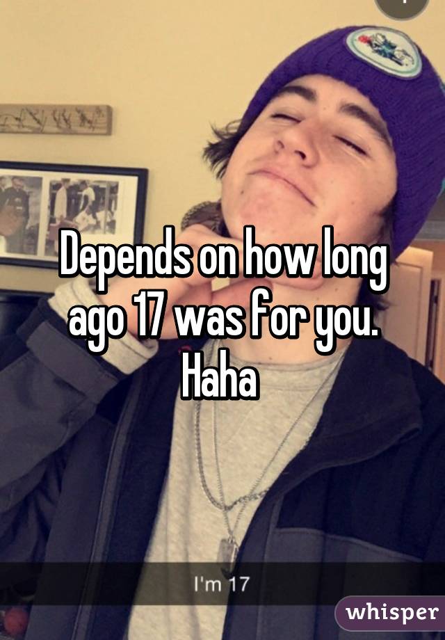 Depends on how long ago 17 was for you. Haha 