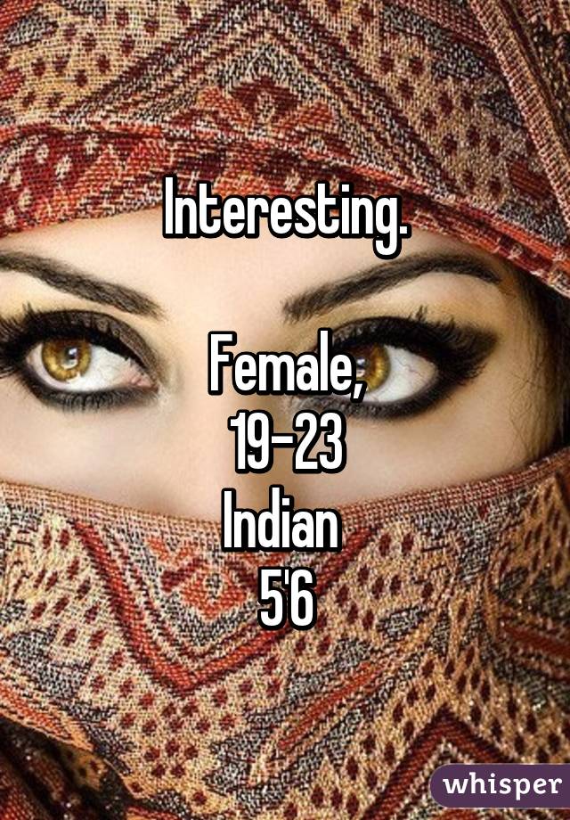 Interesting.

Female,
19-23
Indian 
5'6