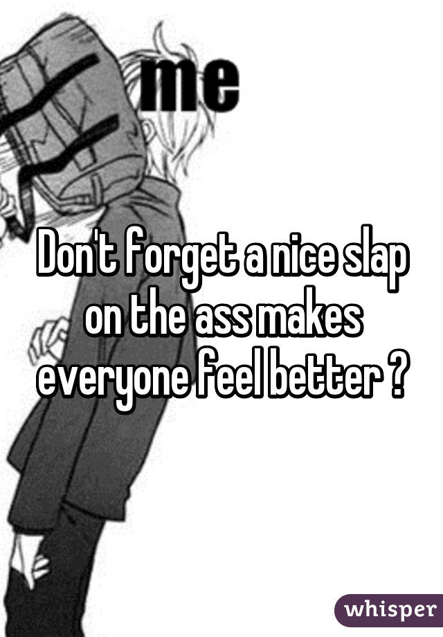 Don't forget a nice slap on the ass makes everyone feel better 🎭