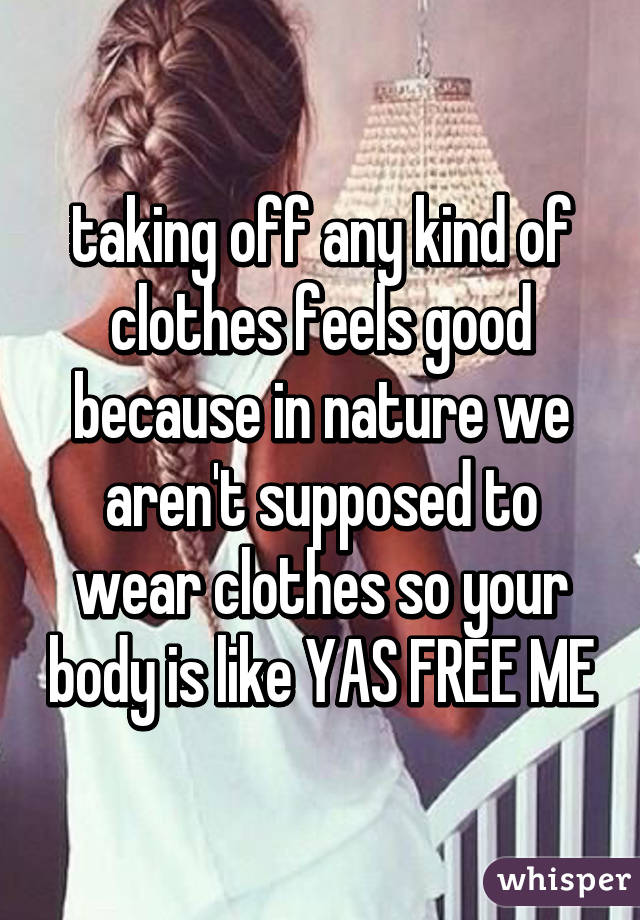 taking off any kind of clothes feels good because in nature we aren't supposed to wear clothes so your body is like YAS FREE ME