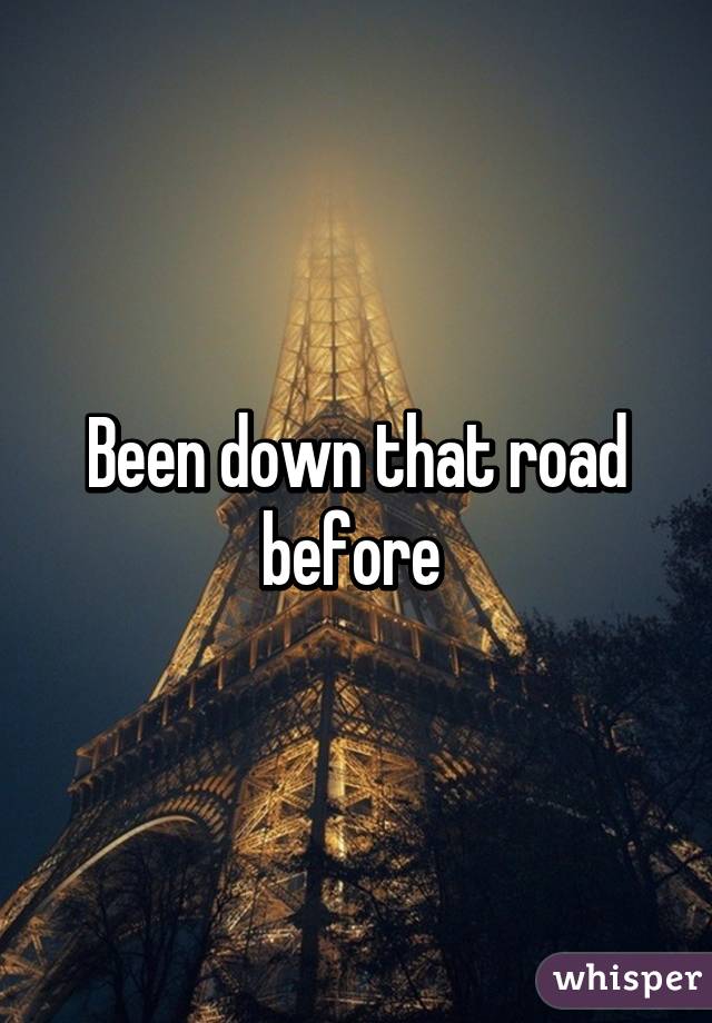 Been down that road before 