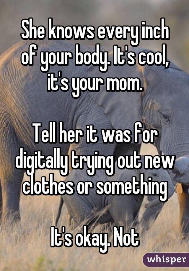 She knows every inch of your body. It's cool, it's your mom.

Tell her it was for digitally trying out new clothes or something

It's okay. Not