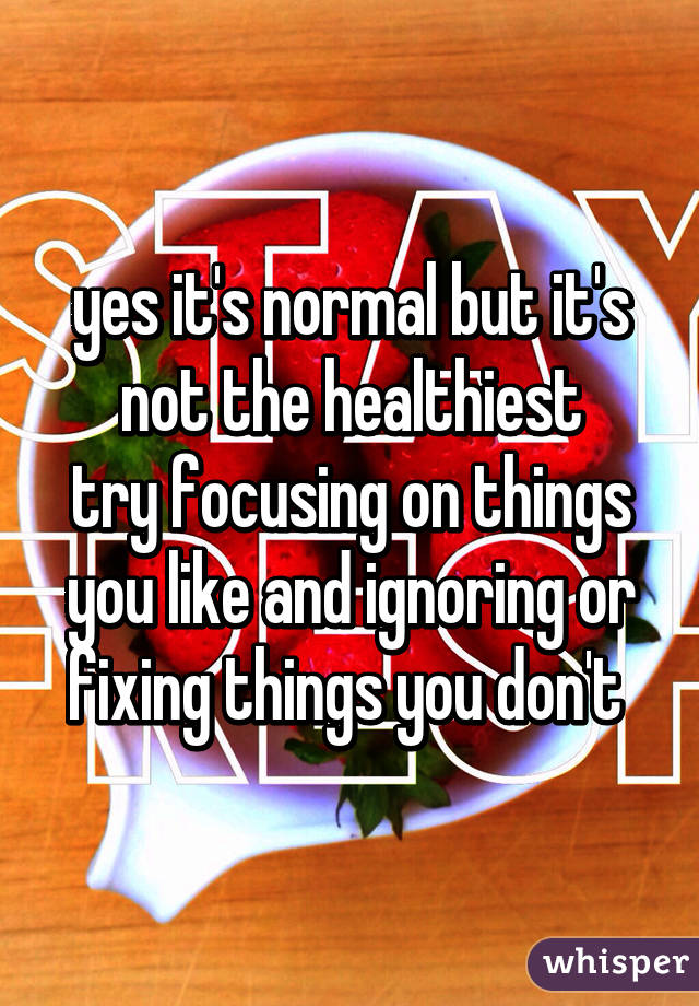 yes it's normal but it's not the healthiest
try focusing on things you like and ignoring or fixing things you don't 