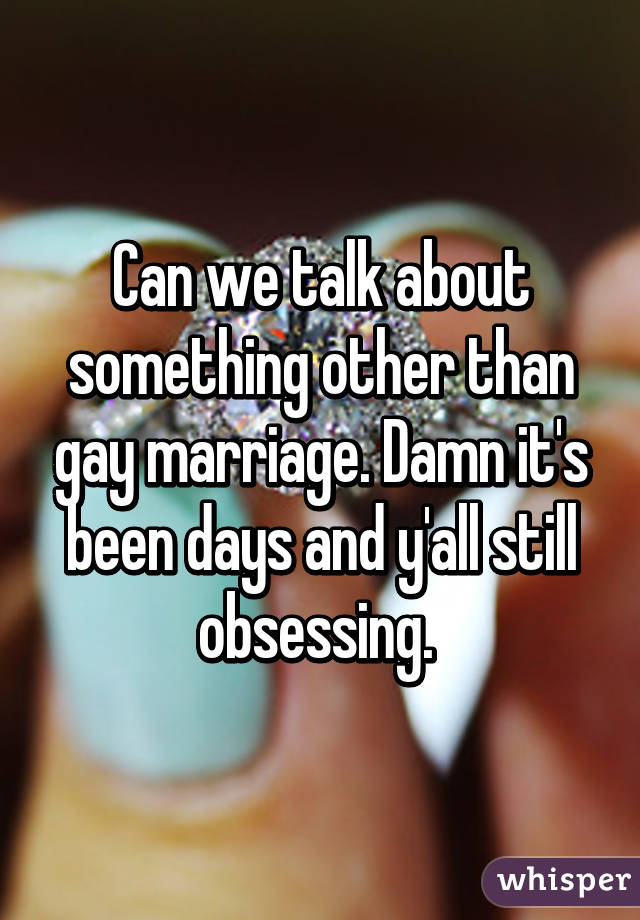 Can we talk about something other than gay marriage. Damn it's been days and y'all still obsessing. 