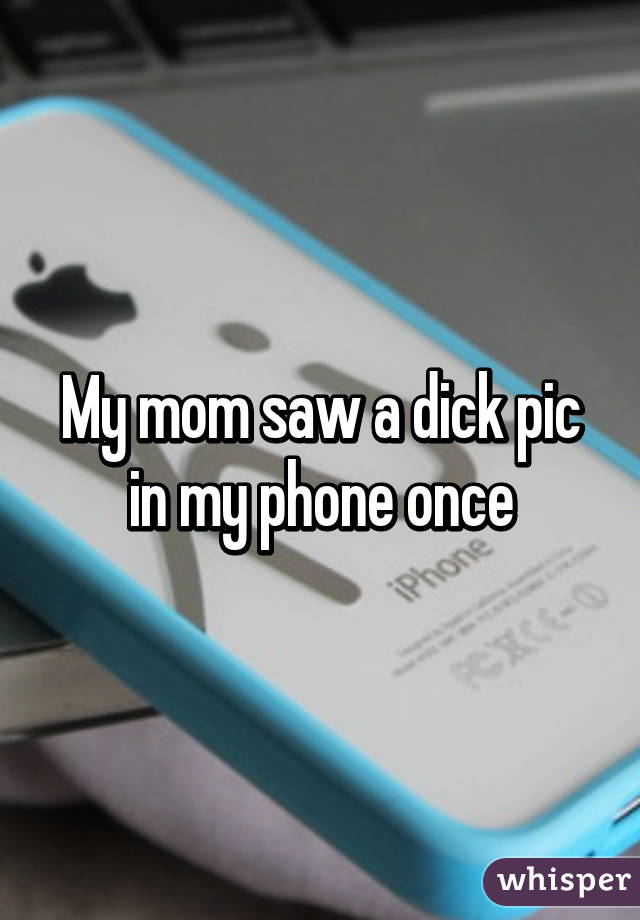 My mom saw a dick pic in my phone once