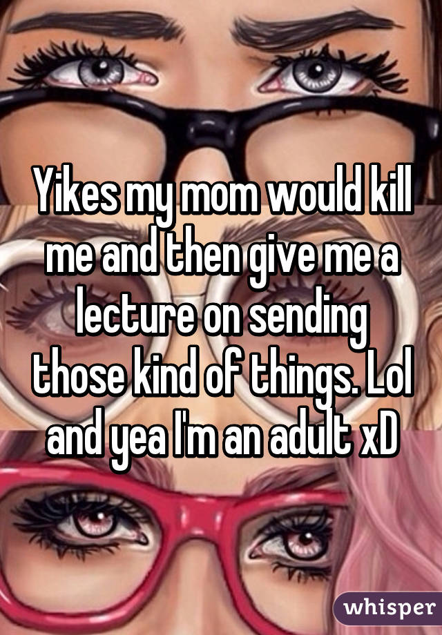 Yikes my mom would kill me and then give me a lecture on sending those kind of things. Lol and yea I'm an adult xD