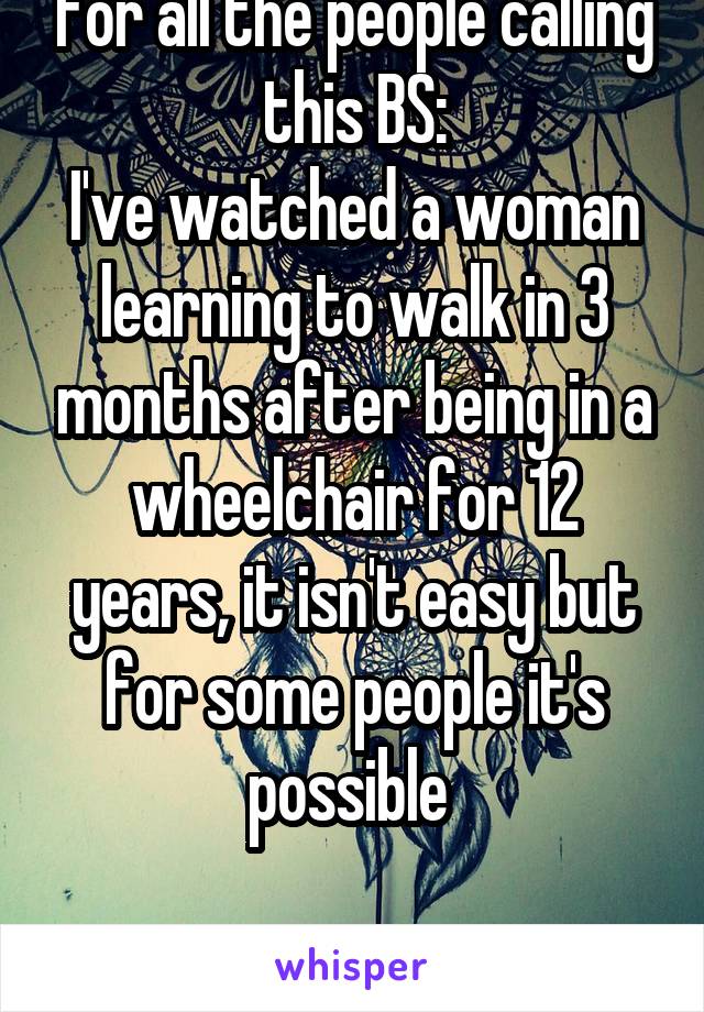 For all the people calling this BS:
I've watched a woman learning to walk in 3 months after being in a wheelchair for 12 years, it isn't easy but for some people it's possible 

I'm so proud of you!